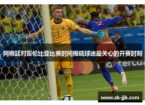 阿根廷对哥伦比亚比赛时间揭晓球迷最关心的开赛时刻