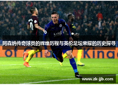 阿森纳传奇球员的辉煌历程与英伦足坛荣耀的历史探寻