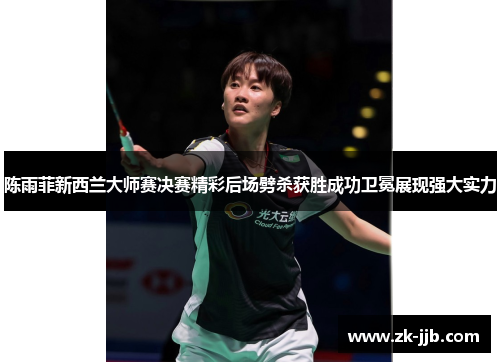 陈雨菲新西兰大师赛决赛精彩后场劈杀获胜成功卫冕展现强大实力